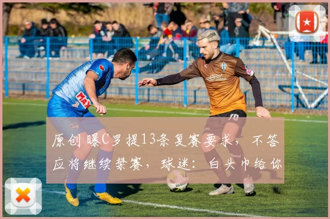 原创 曝C罗提13条复赛要求，不答应将继续禁赛，球迷：白头巾给你戴好