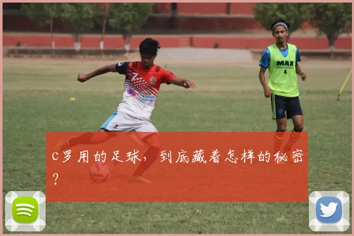 c罗用的足球，到底藏着怎样的秘密？