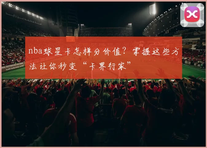 nba球星卡怎样分价值？掌握这些方法让你秒变“卡界行家”
