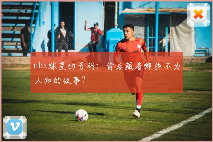nba球星的号码：背后藏着哪些不为人知的故事？