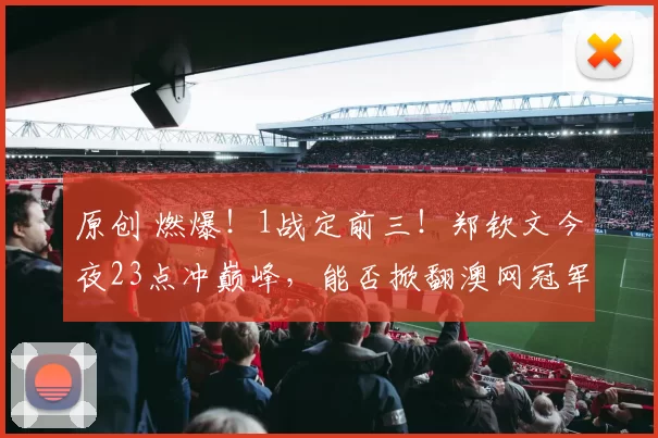 原创 燃爆！1战定前三！郑钦文今夜23点冲巅峰，能否掀翻澳网冠军？