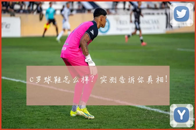 c罗球鞋怎么样？实测告诉你真相！